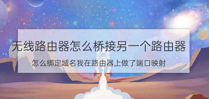 无线路由器怎么桥接另一个路由器 怎么绑定域名我在路由器上做了端口映射，怎么绑定到我？